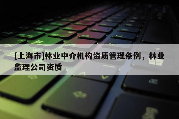 [上海市]林业中介机构资质管理条例，林业监理公司资质