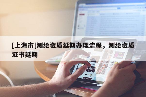 [上海市]测绘资质延期办理流程，测绘资质证书延期