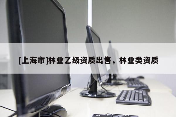 [上海市]林业乙级资质出售，林业类资质