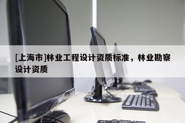 [上海市]林业工程设计资质标准，林业勘察设计资质
