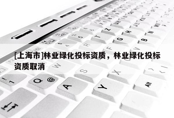 [上海市]林业绿化投标资质，林业绿化投标资质取消