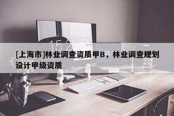 [上海市]林业调查资质甲B，林业调查规划设计甲级资质
