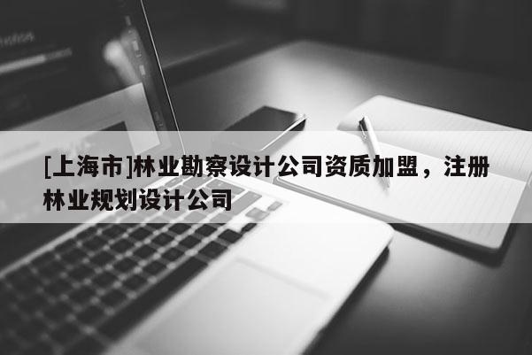 [上海市]林业勘察设计公司资质加盟，注册林业规划设计公司
