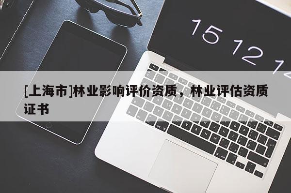 [上海市]林业影响评价资质，林业评估资质证书