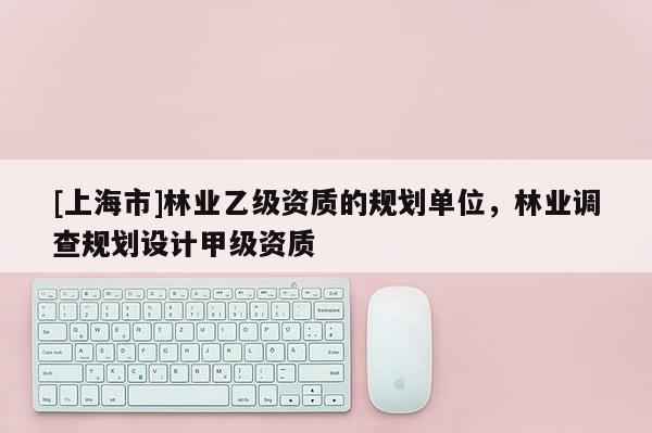 [上海市]林业乙级资质的规划单位，林业调查规划设计甲级资质