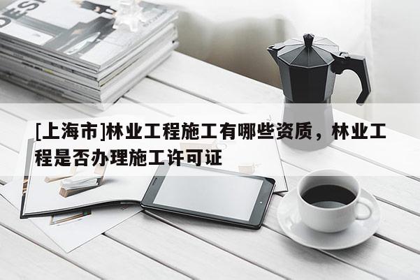 [上海市]林业工程施工有哪些资质，林业工程是否办理施工许可证