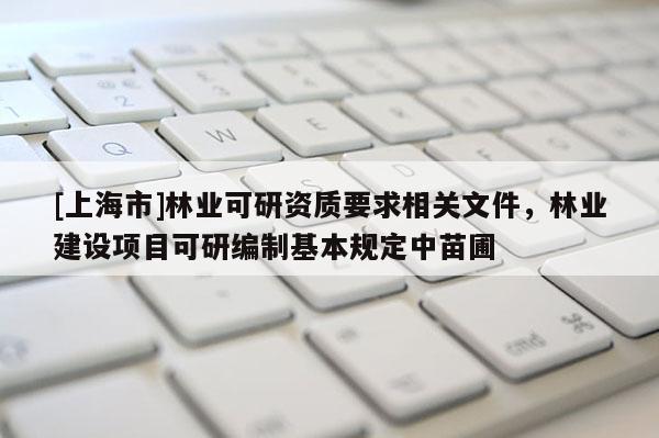 [上海市]林业可研资质要求相关文件，林业建设项目可研编制基本规定中苗圃
