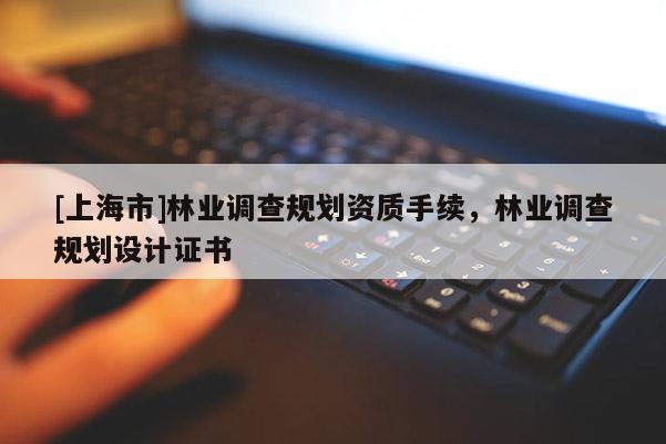 [上海市]林业调查规划资质手续，林业调查规划设计证书