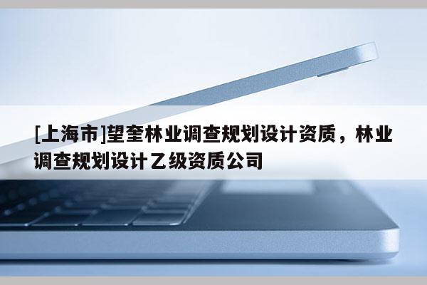 [上海市]望奎林业调查规划设计资质，林业调查规划设计乙级资质公司