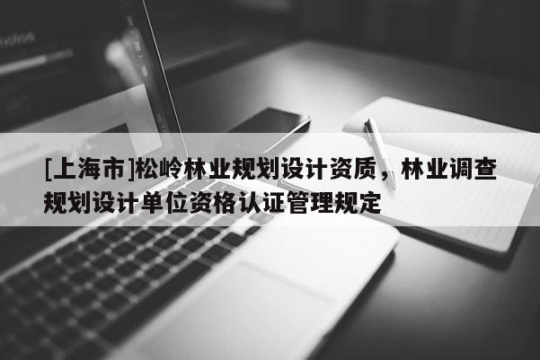 [上海市]松岭林业规划设计资质，林业调查规划设计单位资格认证管理规定