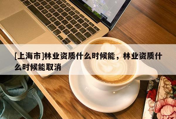 [上海市]林业资质什么时候能，林业资质什么时候能取消