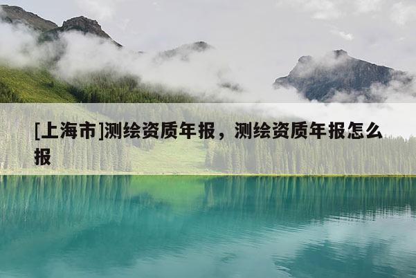 [上海市]测绘资质年报，测绘资质年报怎么报