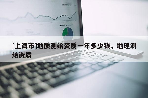 [上海市]地质测绘资质一年多少钱，地理测绘资质