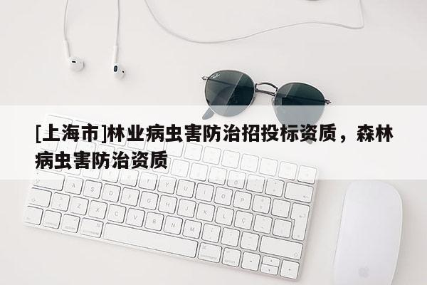 [上海市]林业病虫害防治招投标资质，森林病虫害防治资质