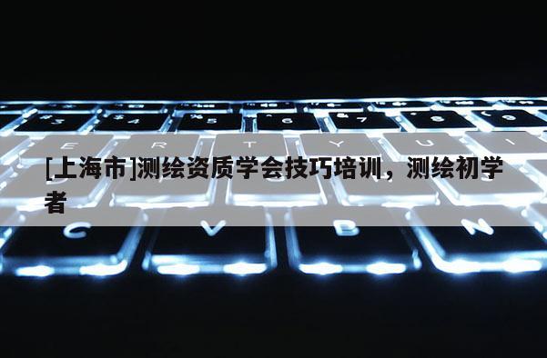[上海市]测绘资质学会技巧培训，测绘初学者