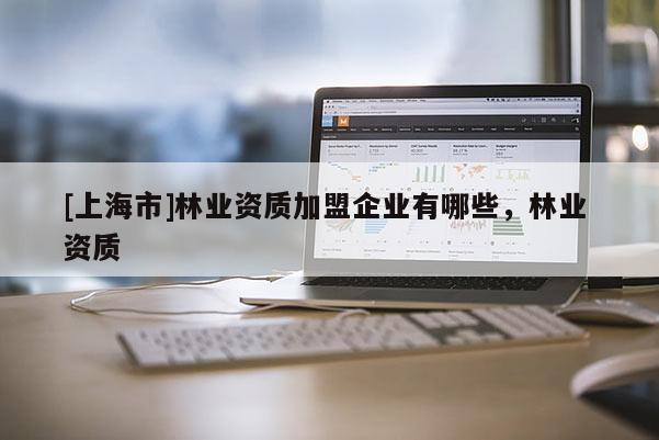 [上海市]林业资质加盟企业有哪些，林业 资质