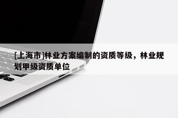 [上海市]林业方案编制的资质等级，林业规划甲级资质单位