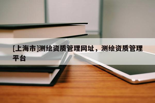 [上海市]测绘资质管理网址，测绘资质管理平台