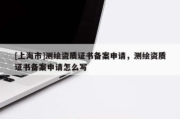 [上海市]测绘资质证书备案申请，测绘资质证书备案申请怎么写