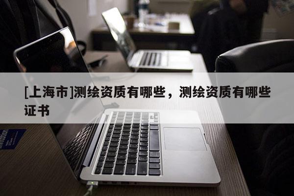 [上海市]测绘资质有哪些，测绘资质有哪些证书