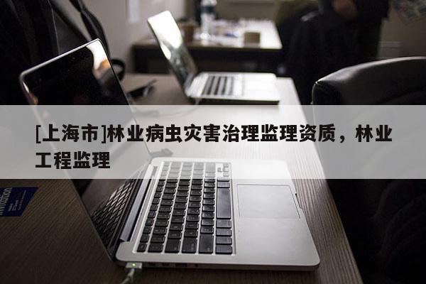 [上海市]林业病虫灾害治理监理资质，林业工程监理