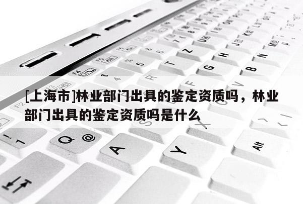 [上海市]林业部门出具的鉴定资质吗，林业部门出具的鉴定资质吗是什么