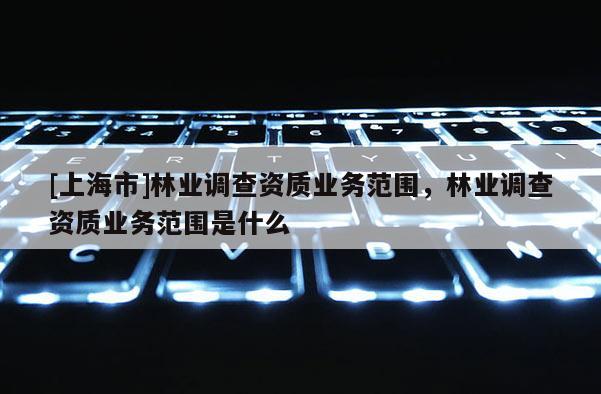 [上海市]林业调查资质业务范围，林业调查资质业务范围是什么