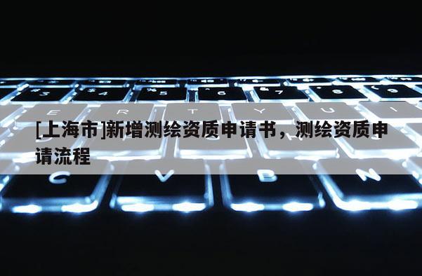 [上海市]新增测绘资质申请书，测绘资质申请流程