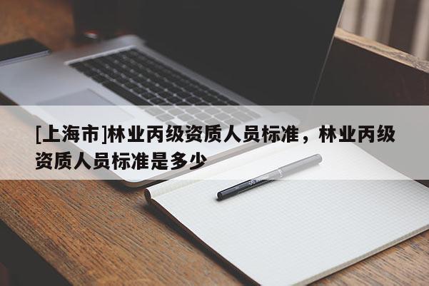 [上海市]林业丙级资质人员标准，林业丙级资质人员标准是多少