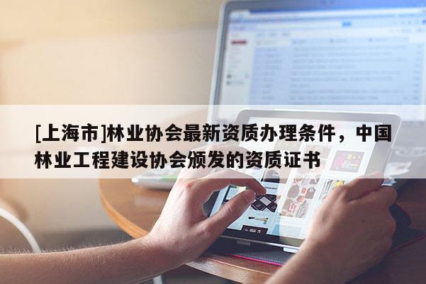 [上海市]林业协会最新资质办理条件，中国林业工程建设协会颁发的资质证书