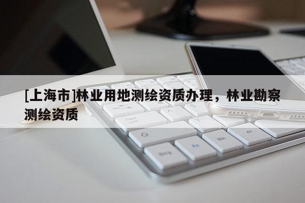 [上海市]林业用地测绘资质办理，林业勘察测绘资质