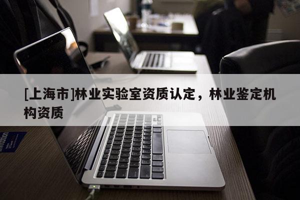 [上海市]林业实验室资质认定，林业鉴定机构资质