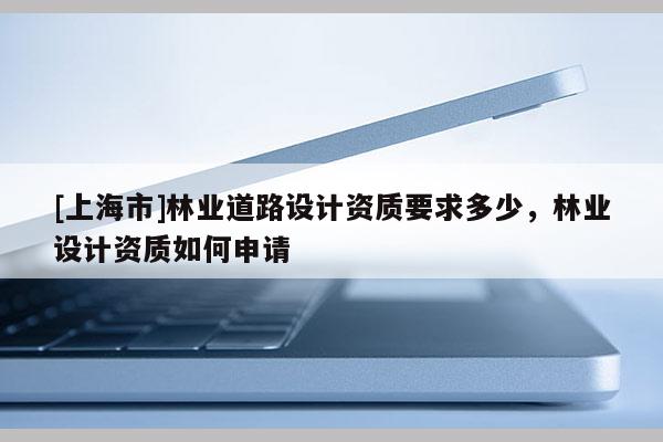 [上海市]林业道路设计资质要求多少，林业设计资质如何申请