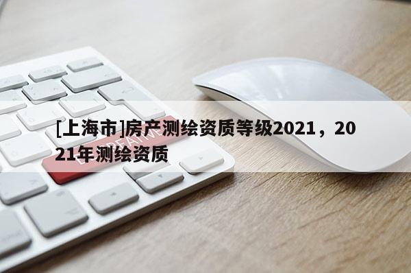 [上海市]房产测绘资质等级2021，2021年测绘资质