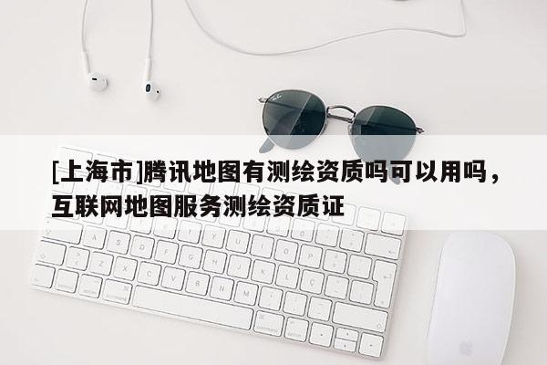 [上海市]腾讯地图有测绘资质吗可以用吗，互联网地图服务测绘资质证