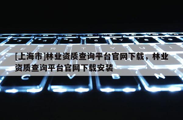 [上海市]林业资质查询平台官网下载，林业资质查询平台官网下载安装