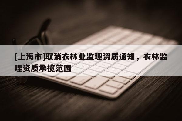 [上海市]取消农林业监理资质通知，农林监理资质承揽范围