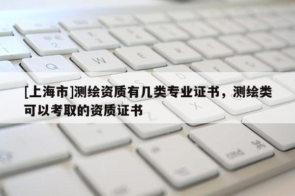 [上海市]测绘资质有几类专业证书，测绘类可以考取的资质证书
