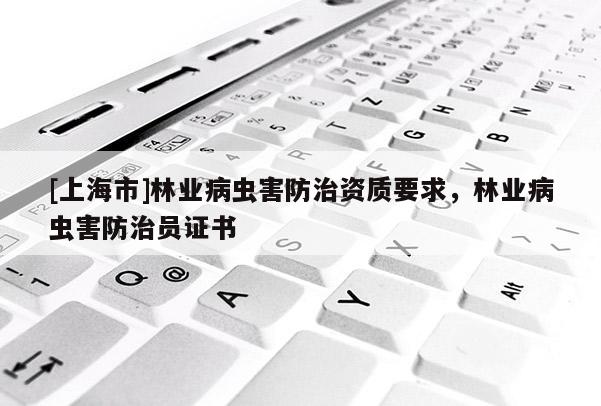 [上海市]林业病虫害防治资质要求，林业病虫害防治员证书