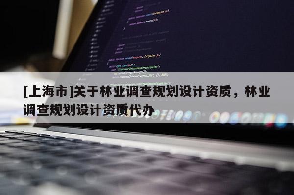 [上海市]关于林业调查规划设计资质，林业调查规划设计资质代办