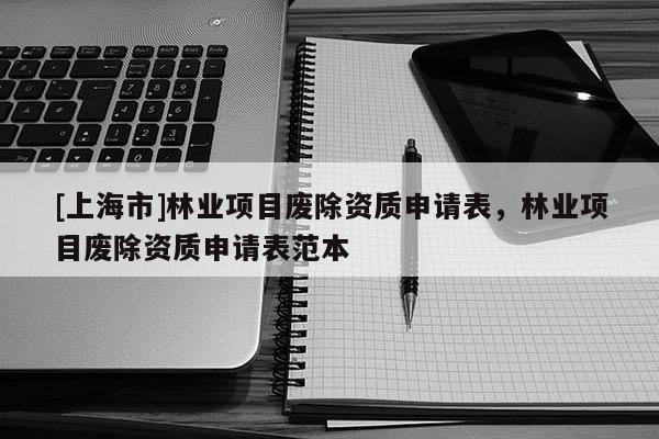 [上海市]林业项目废除资质申请表，林业项目废除资质申请表范本