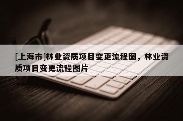 [上海市]林业资质项目变更流程图，林业资质项目变更流程图片