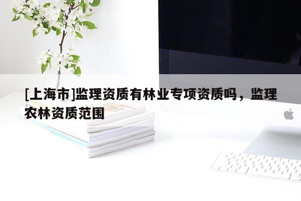 [上海市]监理资质有林业专项资质吗，监理农林资质范围