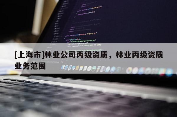 [上海市]林业公司丙级资质，林业丙级资质业务范围