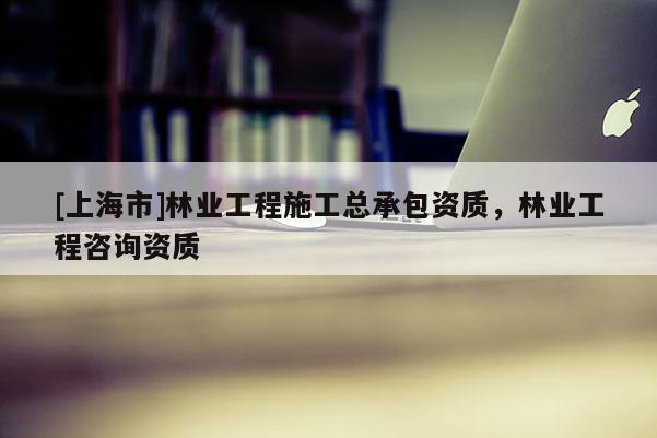 [上海市]林业工程施工总承包资质，林业工程咨询资质