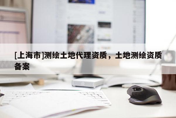 [上海市]测绘土地代理资质，土地测绘资质备案