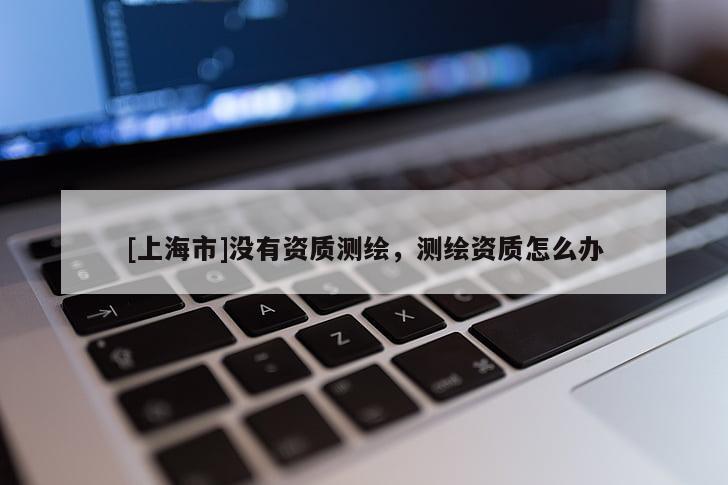 [上海市]没有资质测绘，测绘资质怎么办