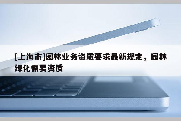 [上海市]园林业务资质要求最新规定，园林绿化需要资质