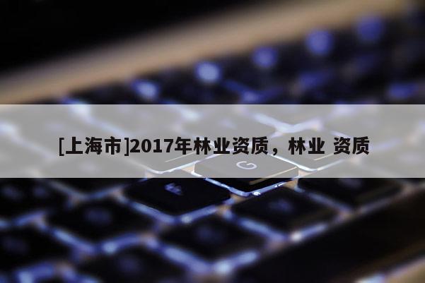 [上海市]2017年林业资质，林业 资质