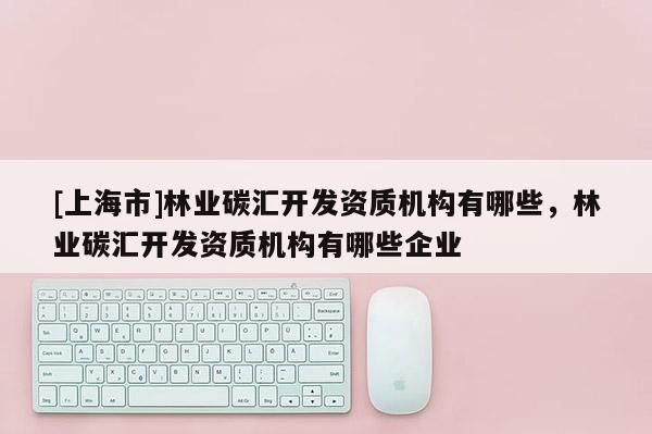 [上海市]林业碳汇开发资质机构有哪些，林业碳汇开发资质机构有哪些企业
